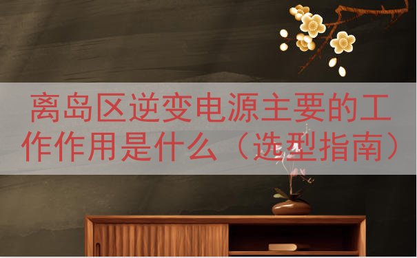 离岛区逆变电源主要的工作作用是什么（选型指南）
